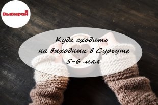 Куда сходить на выходных в Сургуте: 5-6 мая