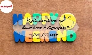 Куда сходить на выходных в Сургуте: 26-27 мая