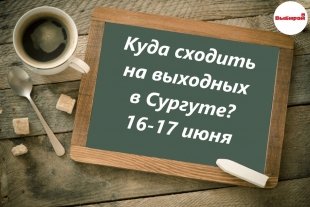 Куда сходить на выходных в Сургуте: 16-17 июня