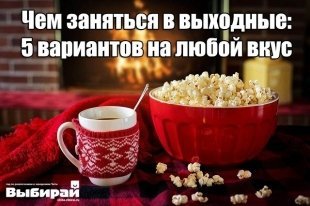 Чем заняться в выходные: 5 вариантов на любой вкус.