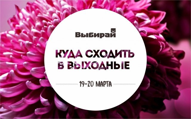 Куда сходить в выходные 19-20 марта?